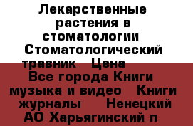 Лекарственные растения в стоматологии  Стоматологический травник › Цена ­ 456 - Все города Книги, музыка и видео » Книги, журналы   . Ненецкий АО,Харьягинский п.